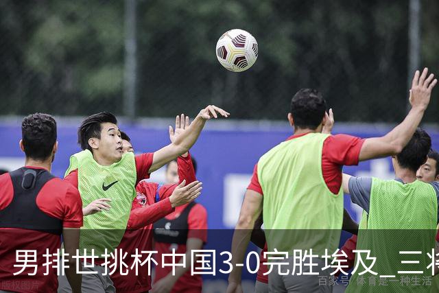 男排世挑杯中国3-0完胜埃及 三将上双率先进决赛